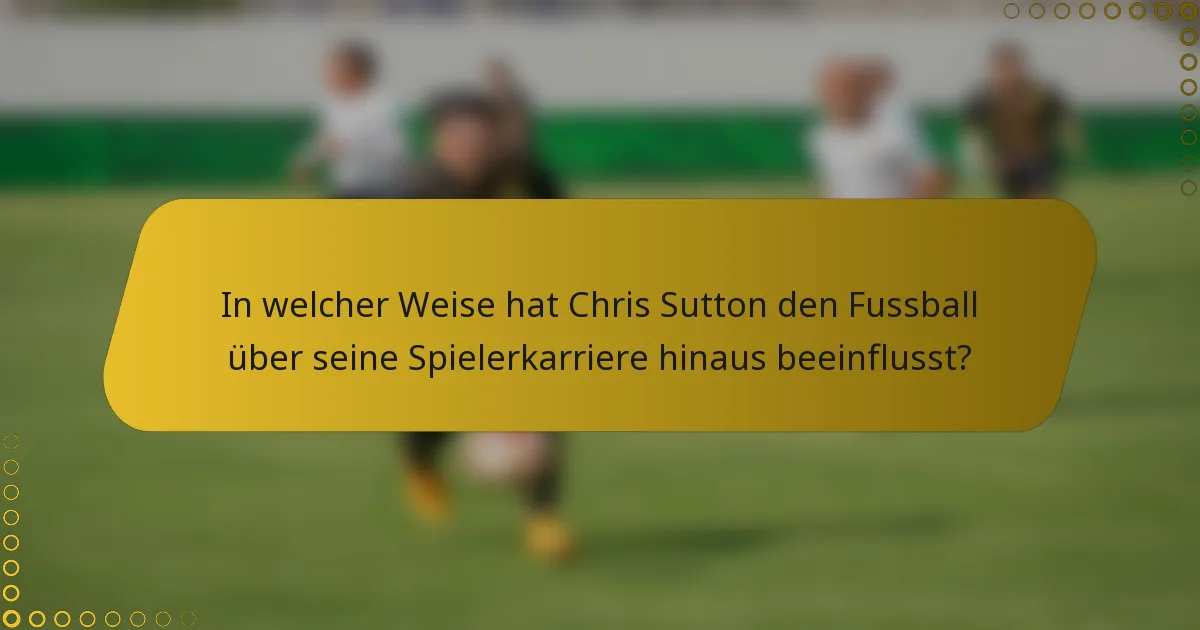 In welcher Weise hat Chris Sutton den Fussball über seine Spielerkarriere hinaus beeinflusst?