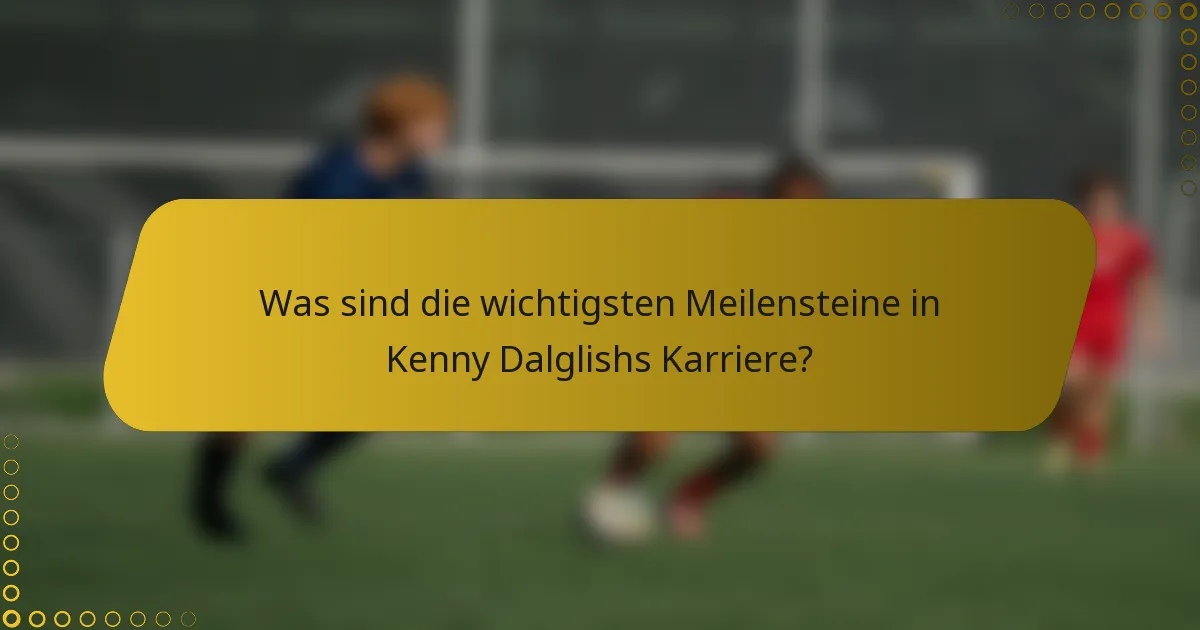 Was sind die wichtigsten Meilensteine in Kenny Dalglishs Karriere?