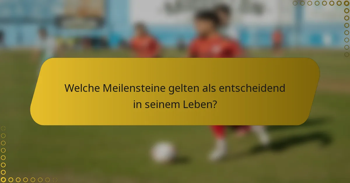 Welche Meilensteine gelten als entscheidend in seinem Leben?