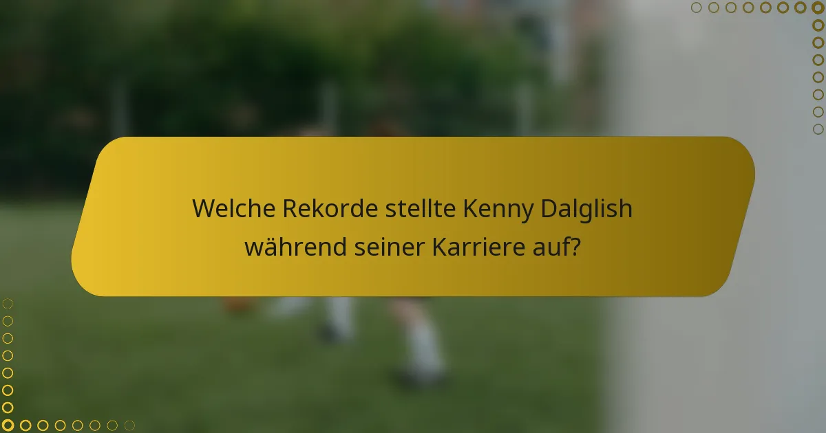 Welche Rekorde stellte Kenny Dalglish während seiner Karriere auf?