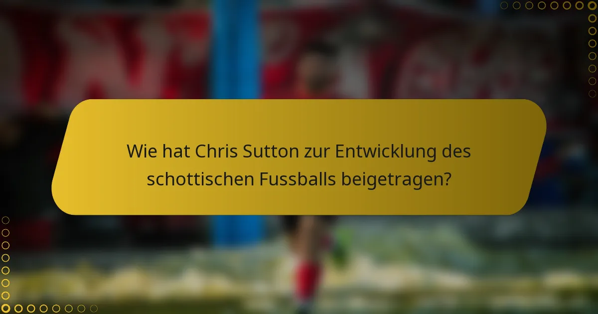 Wie hat Chris Sutton zur Entwicklung des schottischen Fussballs beigetragen?