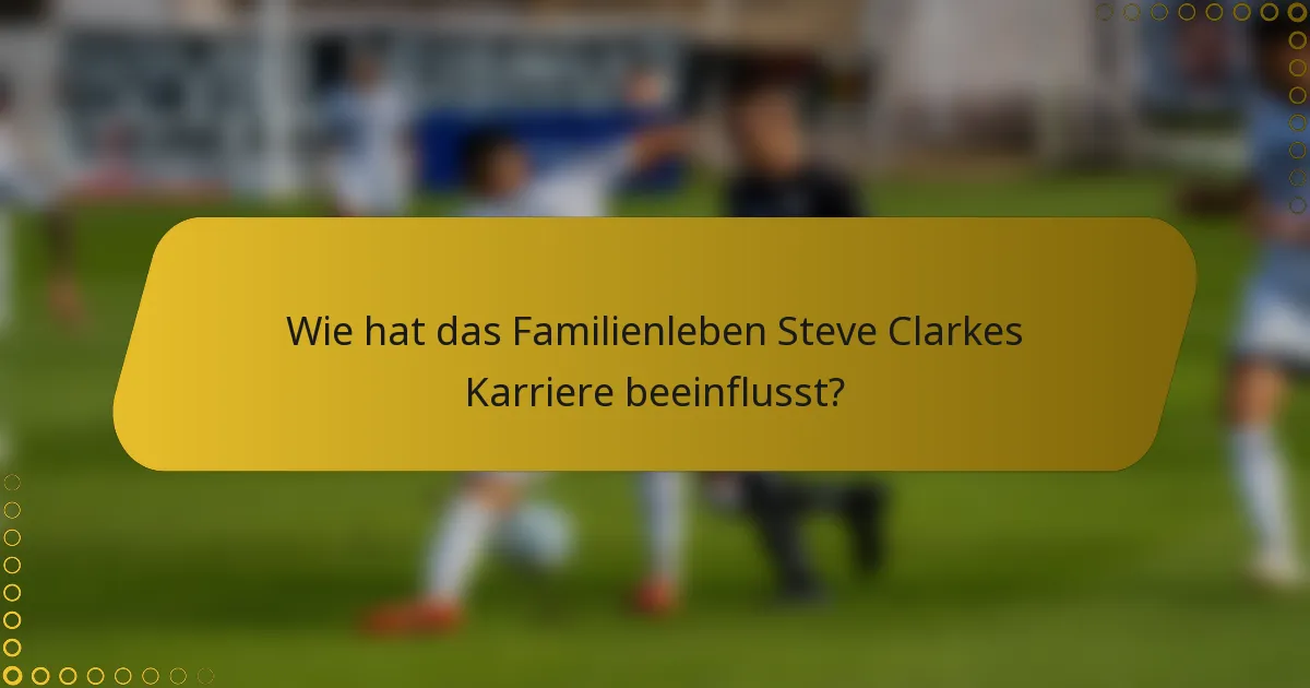 Wie hat das Familienleben Steve Clarkes Karriere beeinflusst?