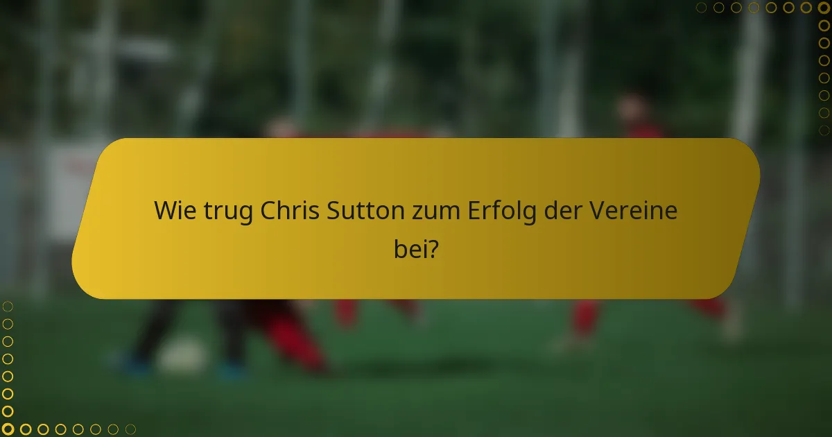 Wie trug Chris Sutton zum Erfolg der Vereine bei?