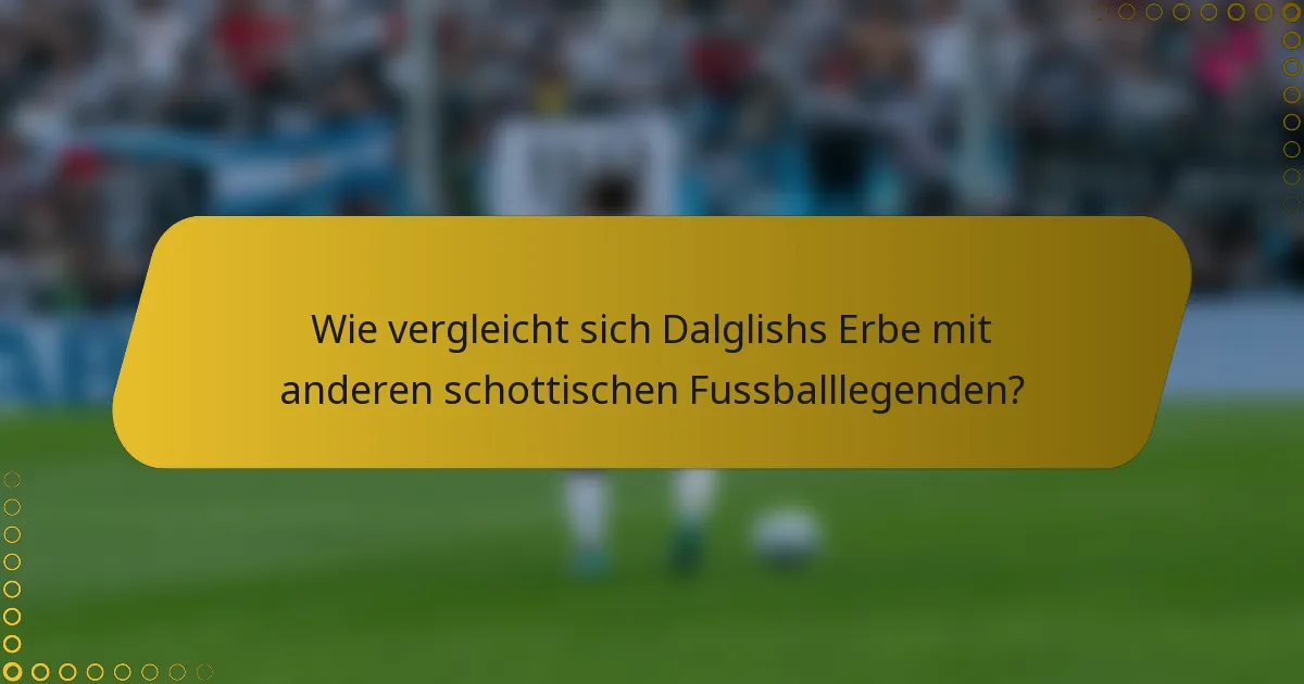 Wie vergleicht sich Dalglishs Erbe mit anderen schottischen Fussballlegenden?